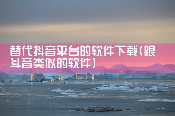 替代抖音平台的软件下载