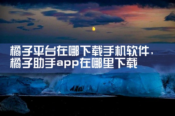 橘子平台在哪下载手机软件