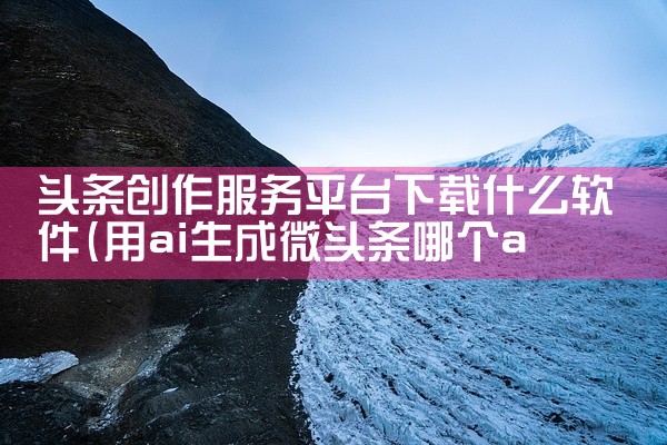 头条创作服务平台下载什么软件