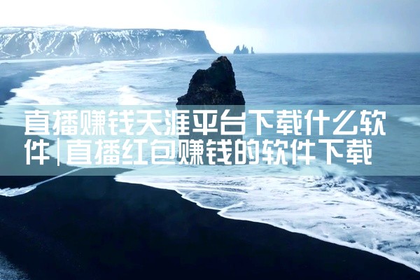 直播赚钱天涯平台下载什么软件