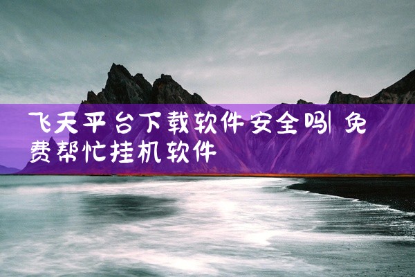 飞天平台下载软件安全吗