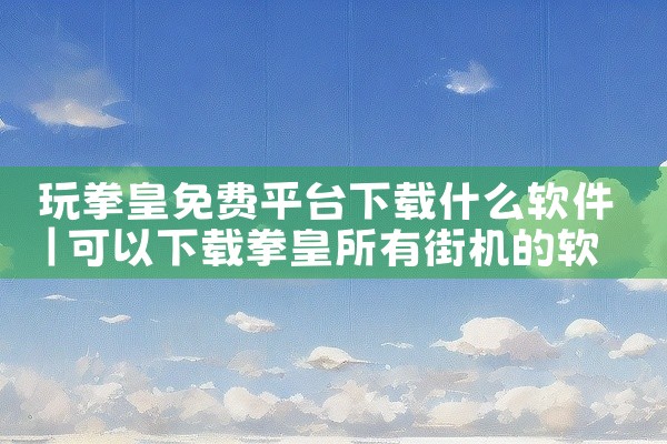 玩拳皇免费平台下载什么软件