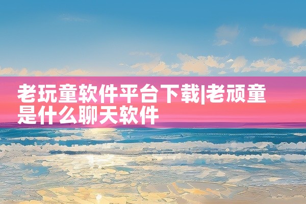 老玩童软件平台下载